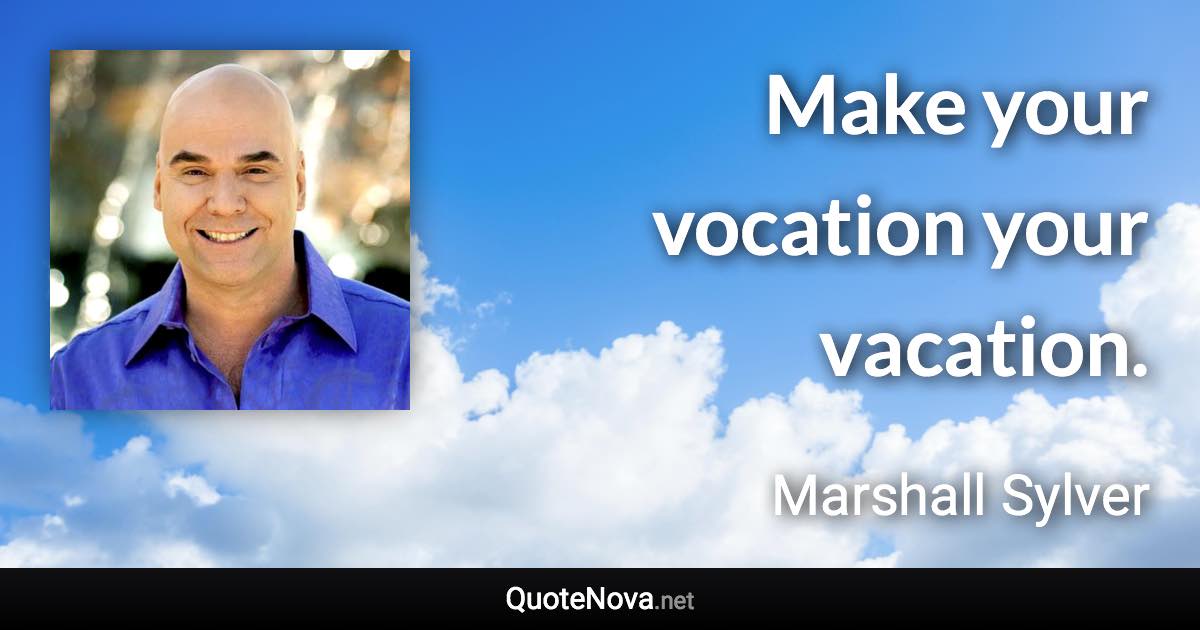 Make your vocation your vacation. - Marshall Sylver quote