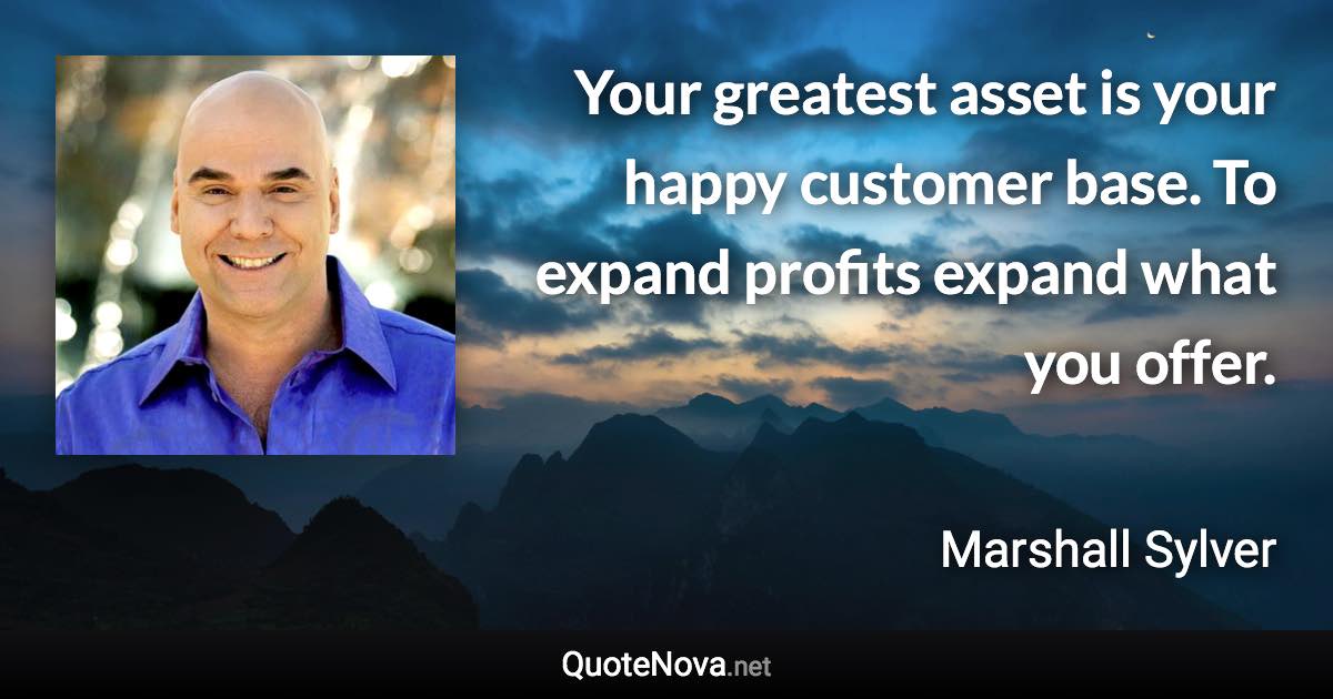 Your greatest asset is your happy customer base. To expand profits expand what you offer. - Marshall Sylver quote