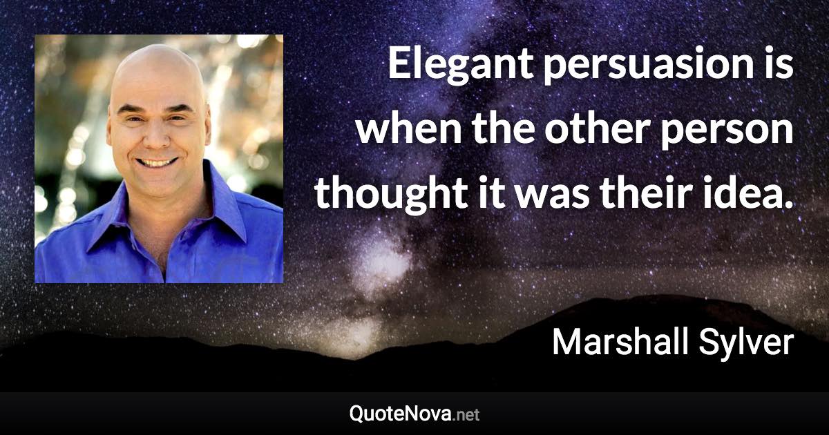 Elegant persuasion is when the other person thought it was their idea. - Marshall Sylver quote