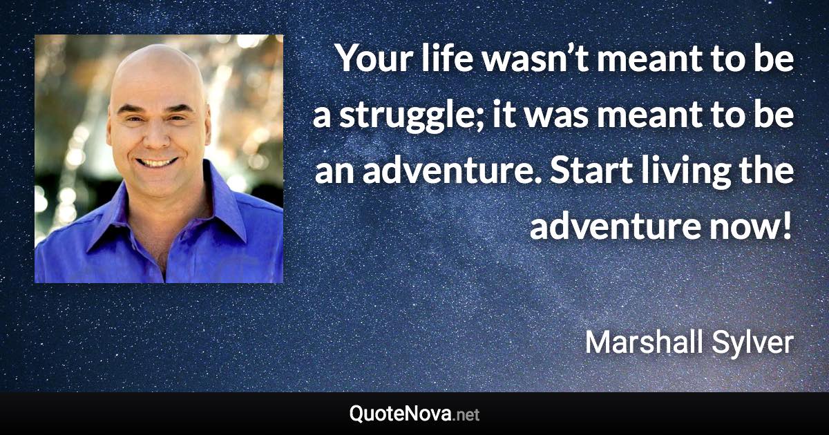 Your life wasn’t meant to be a struggle; it was meant to be an adventure. Start living the adventure now! - Marshall Sylver quote