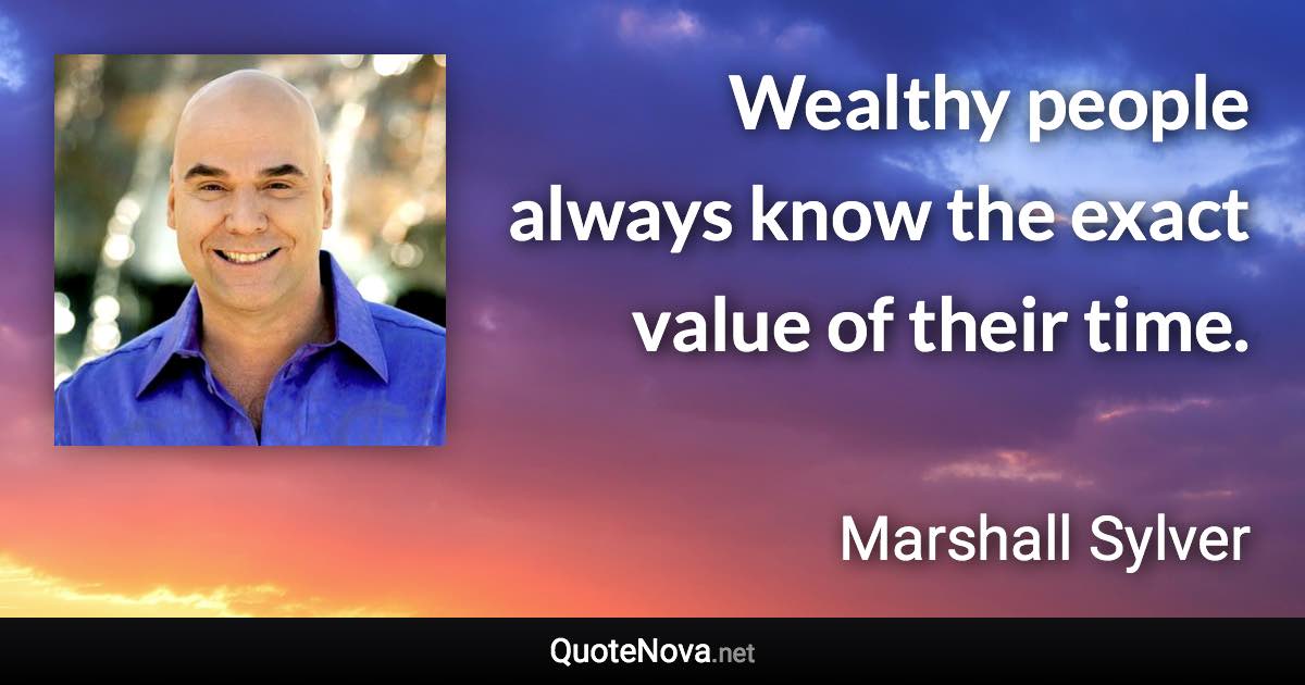 Wealthy people always know the exact value of their time. - Marshall Sylver quote