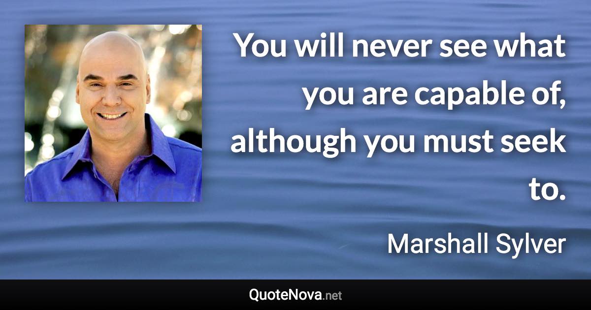 You will never see what you are capable of, although you must seek to. - Marshall Sylver quote