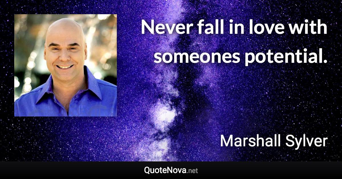 Never fall in love with someones potential. - Marshall Sylver quote