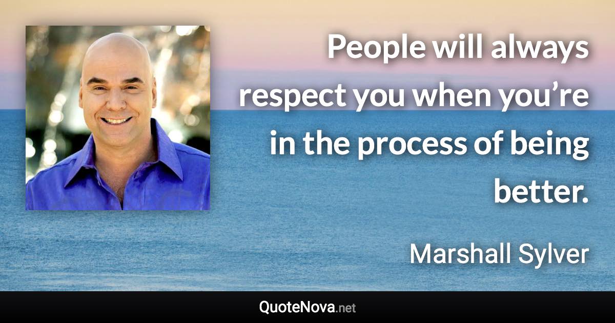 People will always respect you when you’re in the process of being better. - Marshall Sylver quote