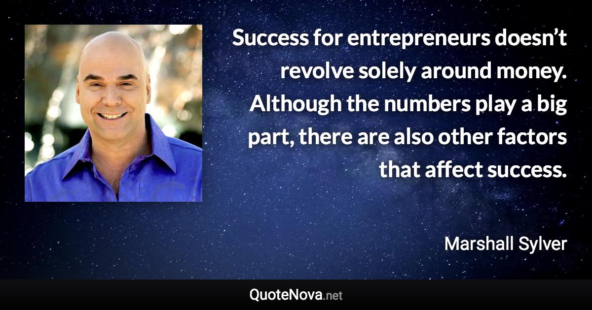 Success for entrepreneurs doesn’t revolve solely around money. Although the numbers play a big part, there are also other factors that affect success. - Marshall Sylver quote