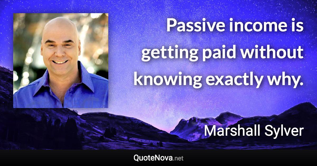 Passive income is getting paid without knowing exactly why. - Marshall Sylver quote