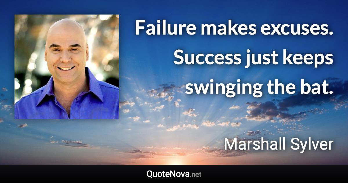 Failure makes excuses. Success just keeps swinging the bat. - Marshall Sylver quote