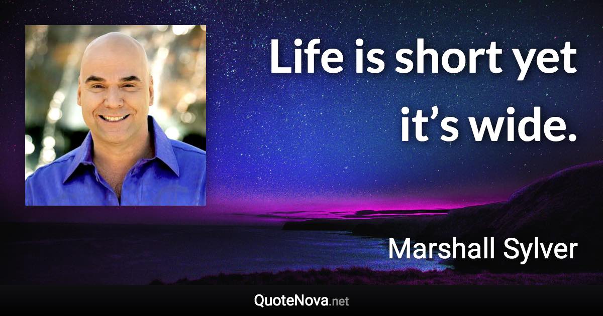 Life is short yet it’s wide. - Marshall Sylver quote