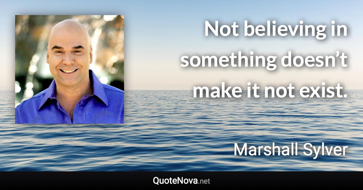 Not believing in something doesn’t make it not exist. - Marshall Sylver quote