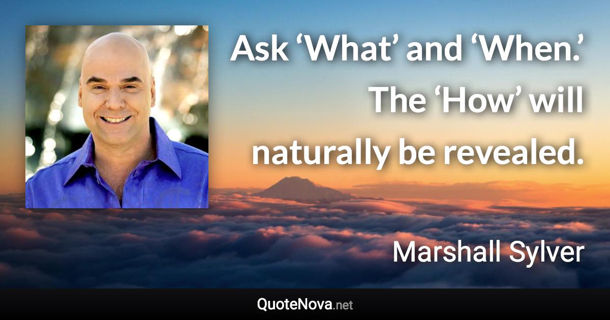 Ask ‘What’ and ‘When.’ The ‘How’ will naturally be revealed. - Marshall Sylver quote