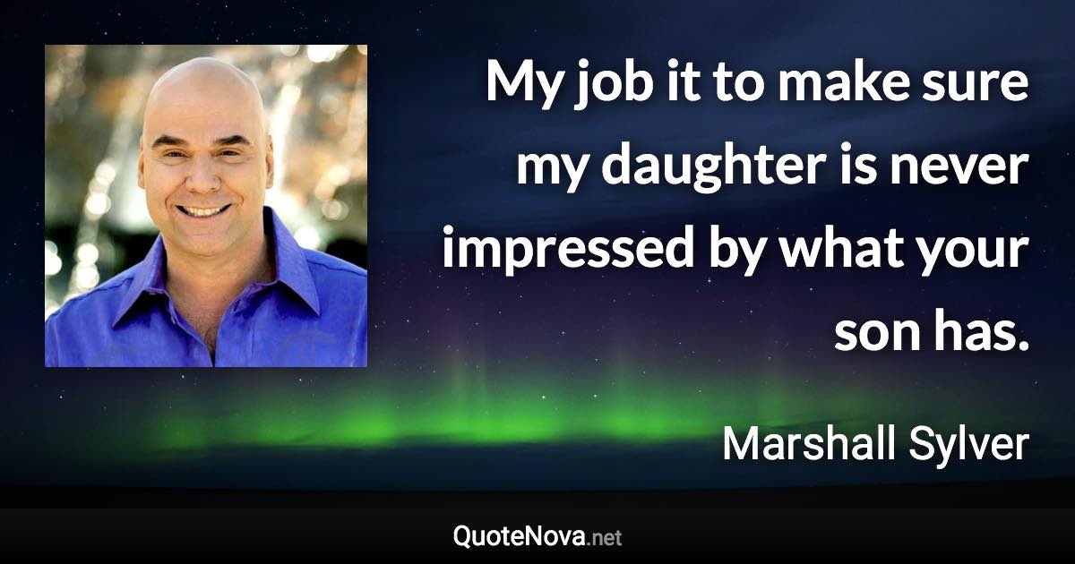 My job it to make sure my daughter is never impressed by what your son has. - Marshall Sylver quote