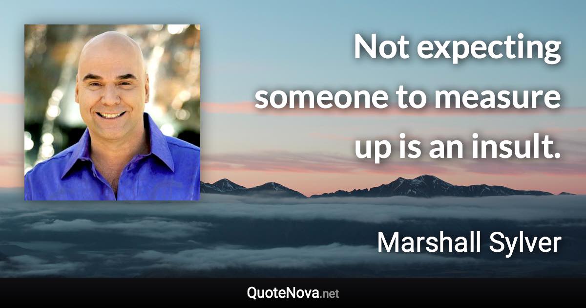 Not expecting someone to measure up is an insult. - Marshall Sylver quote