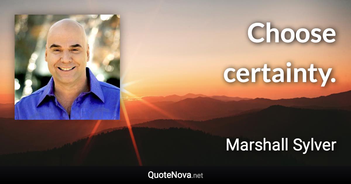 Choose certainty. - Marshall Sylver quote