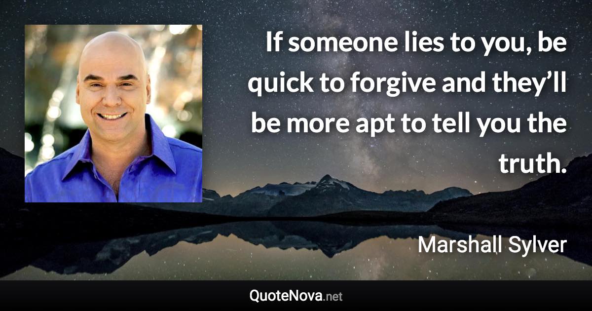 If someone lies to you, be quick to forgive and they’ll be more apt to tell you the truth. - Marshall Sylver quote