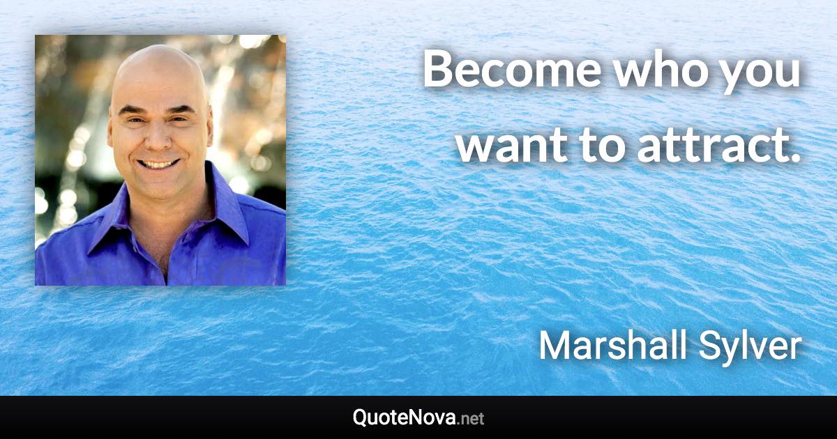 Become who you want to attract. - Marshall Sylver quote