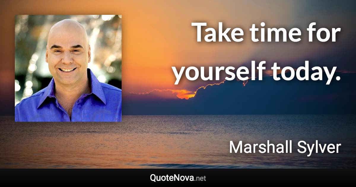 Take time for yourself today. - Marshall Sylver quote