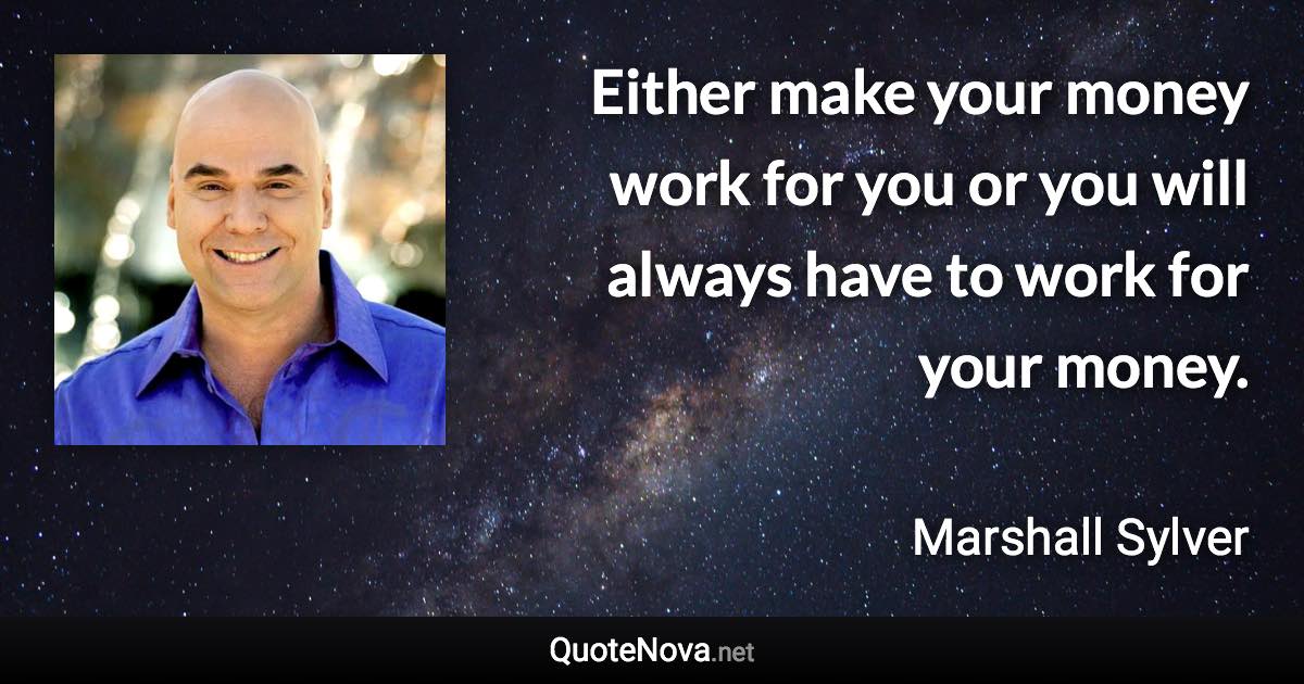 Either make your money work for you or you will always have to work for your money. - Marshall Sylver quote