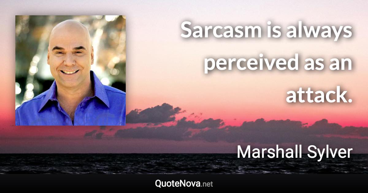 Sarcasm is always perceived as an attack. - Marshall Sylver quote