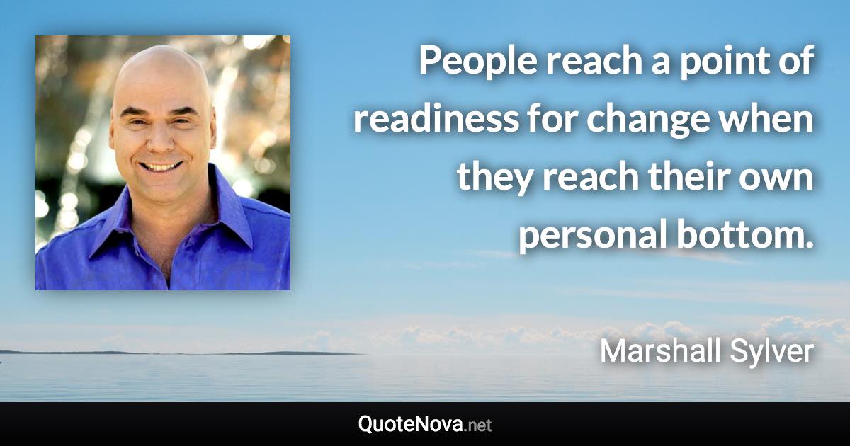 People reach a point of readiness for change when they reach their own personal bottom. - Marshall Sylver quote