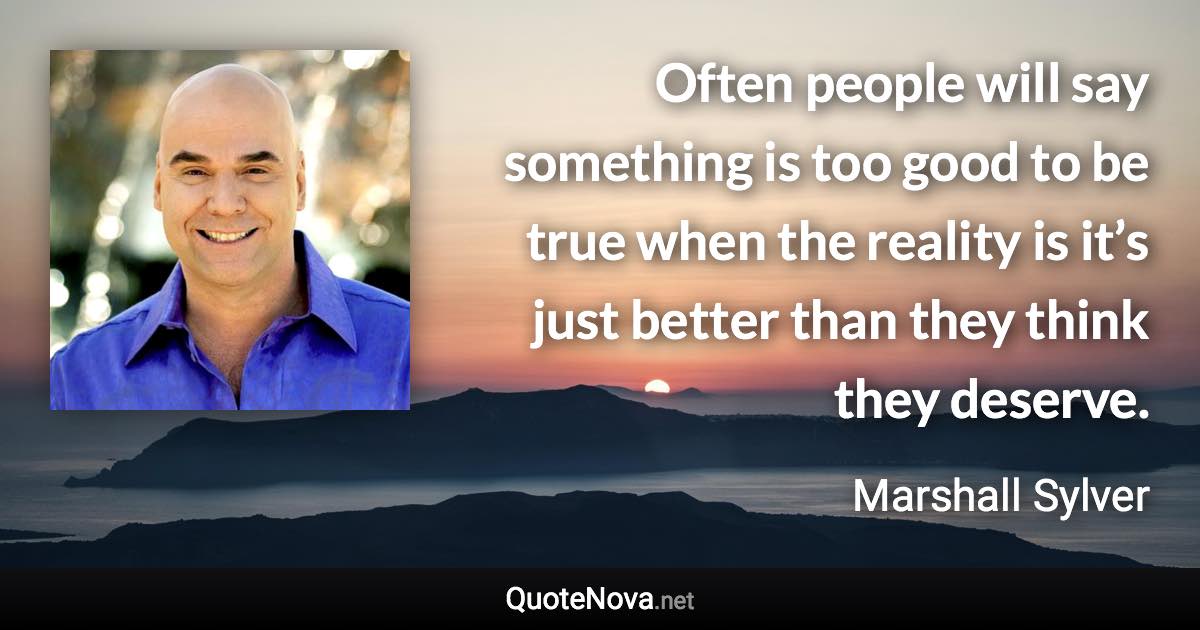 Often people will say something is too good to be true when the reality is it’s just better than they think they deserve. - Marshall Sylver quote