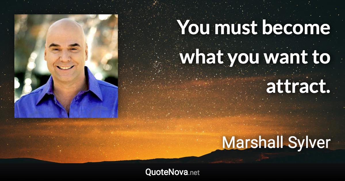 You must become what you want to attract. - Marshall Sylver quote