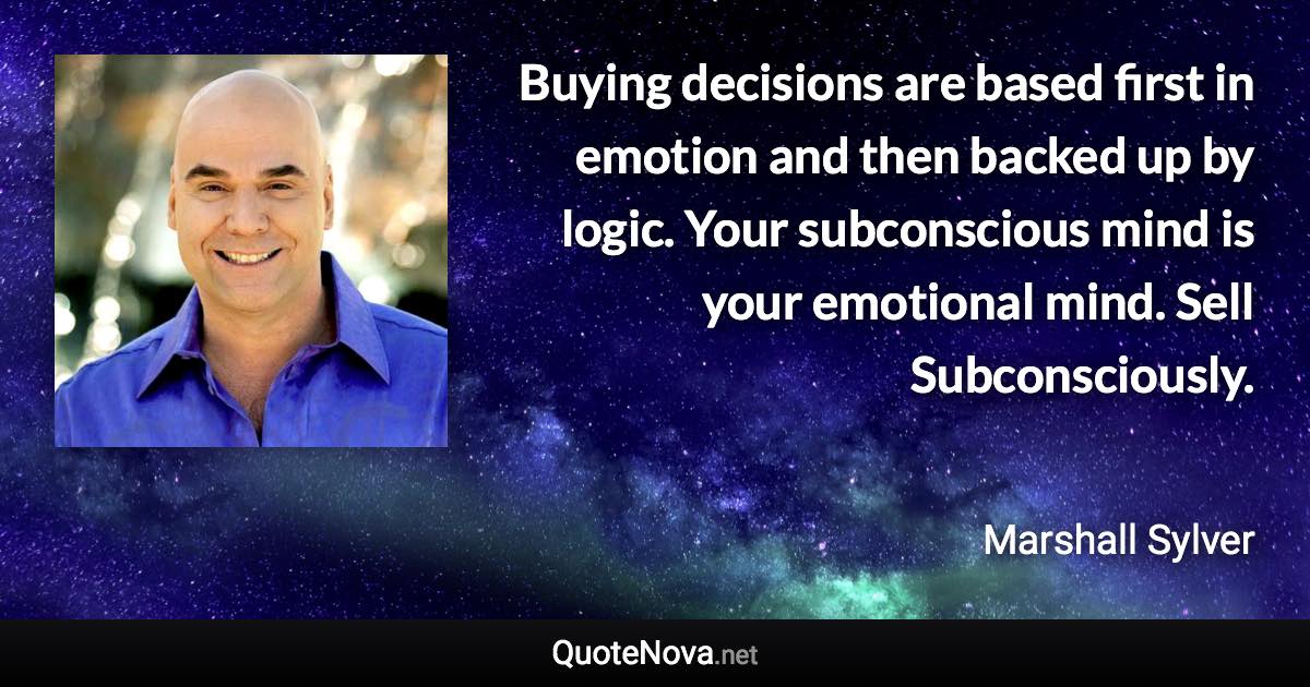 Buying decisions are based first in emotion and then backed up by logic. Your subconscious mind is your emotional mind. Sell Subconsciously. - Marshall Sylver quote
