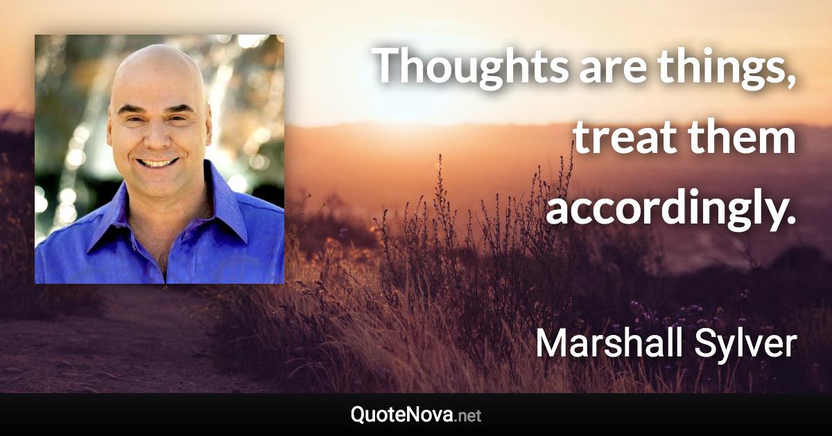 Thoughts are things, treat them accordingly. - Marshall Sylver quote