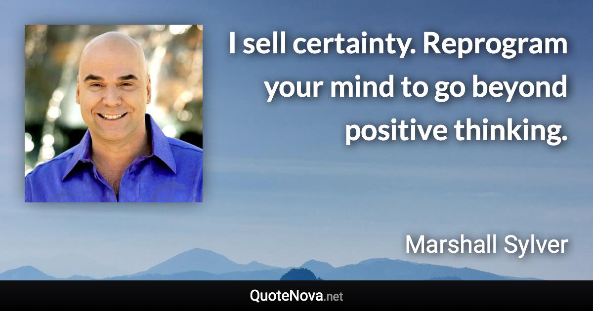 I sell certainty. Reprogram your mind to go beyond positive thinking. - Marshall Sylver quote