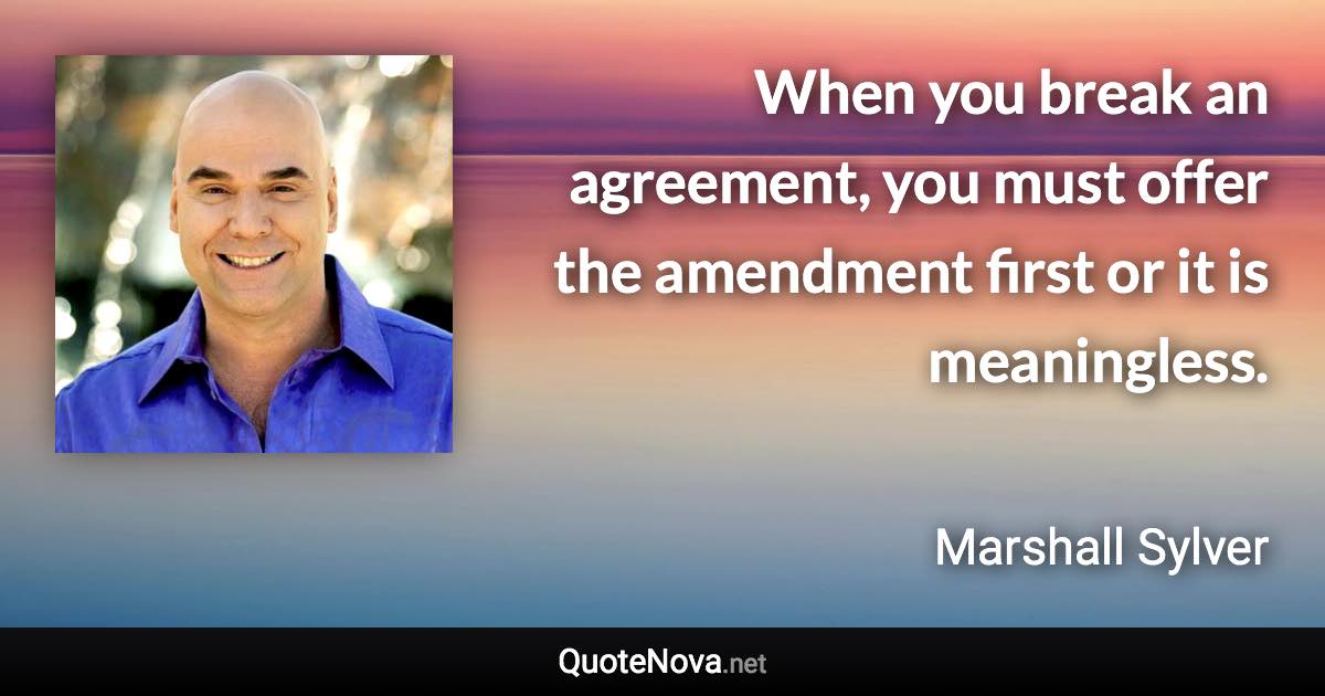 When you break an agreement, you must offer the amendment first or it is meaningless. - Marshall Sylver quote