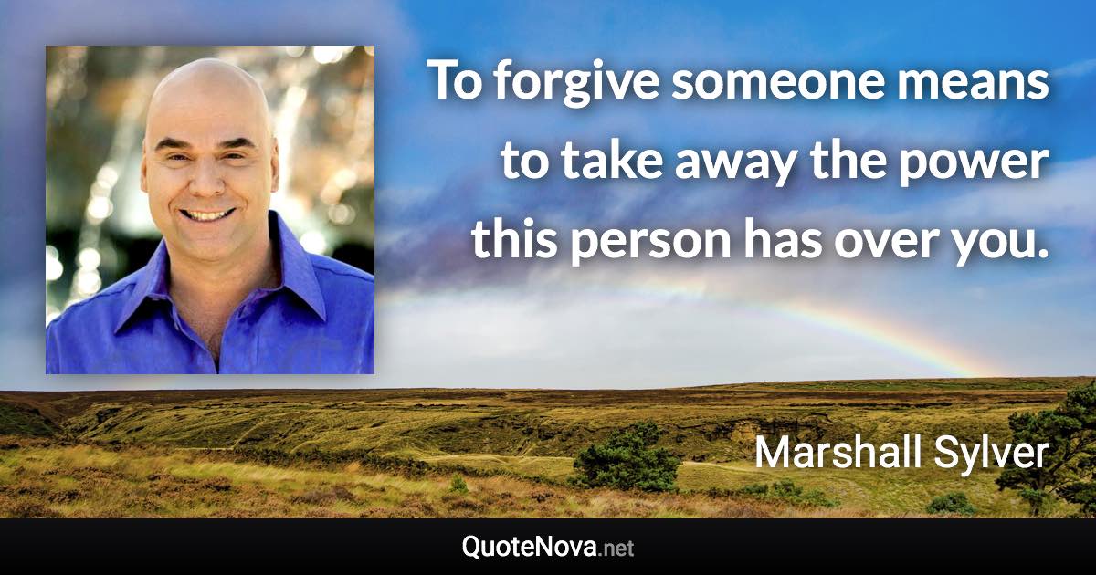 To forgive someone means to take away the power this person has over you. - Marshall Sylver quote