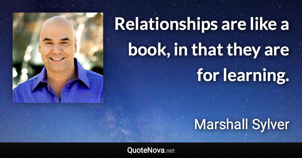 Relationships are like a book, in that they are for learning. - Marshall Sylver quote