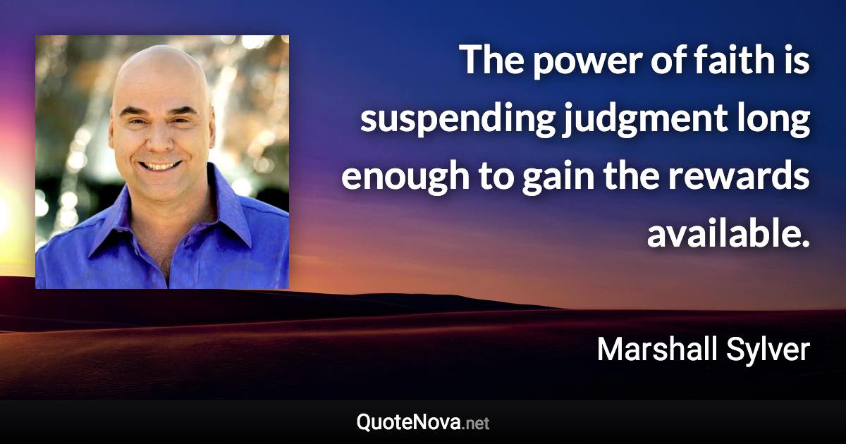 The power of faith is suspending judgment long enough to gain the rewards available. - Marshall Sylver quote