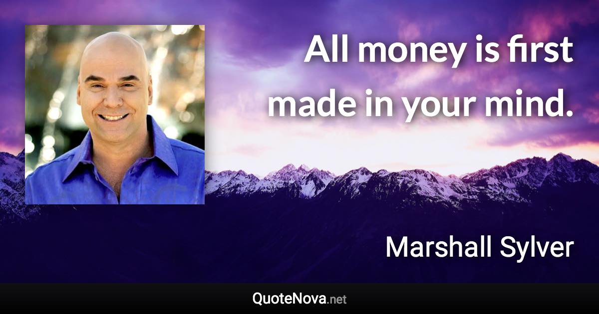 All money is first made in your mind. - Marshall Sylver quote