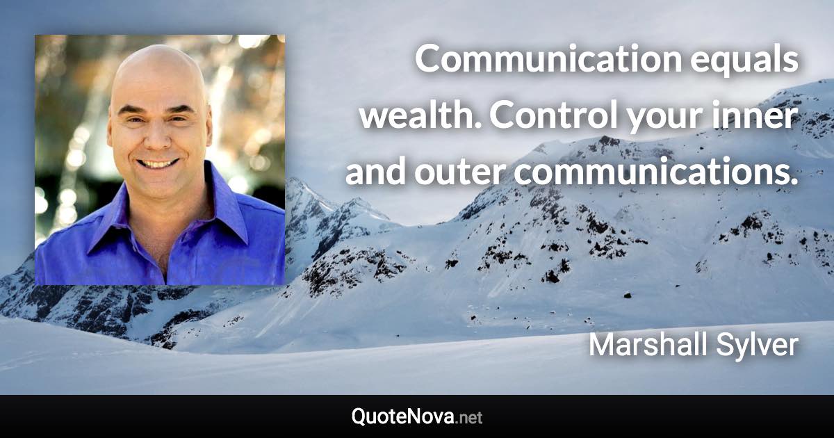 Communication equals wealth. Control your inner and outer communications. - Marshall Sylver quote