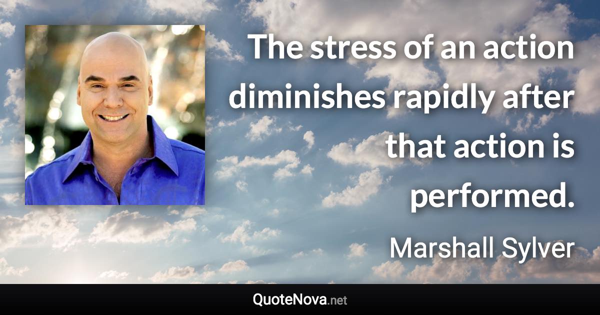 The stress of an action diminishes rapidly after that action is performed. - Marshall Sylver quote