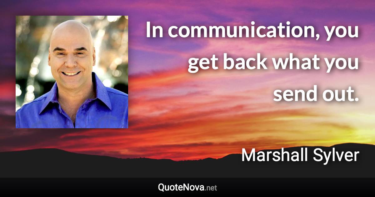 In communication, you get back what you send out. - Marshall Sylver quote