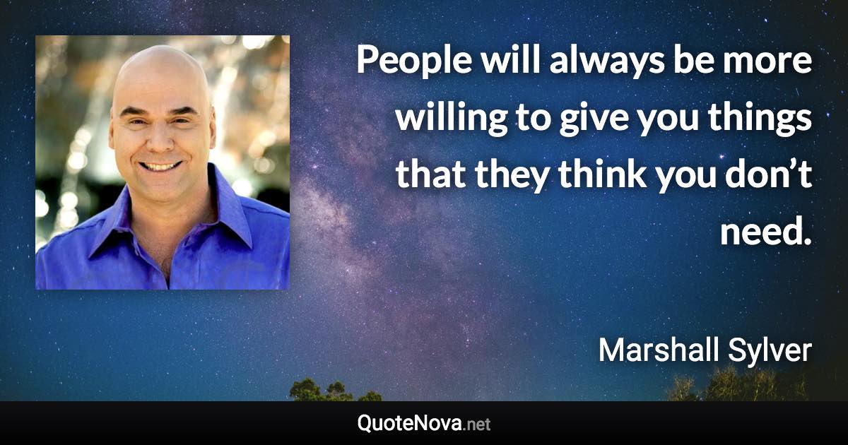 People will always be more willing to give you things that they think you don’t need. - Marshall Sylver quote