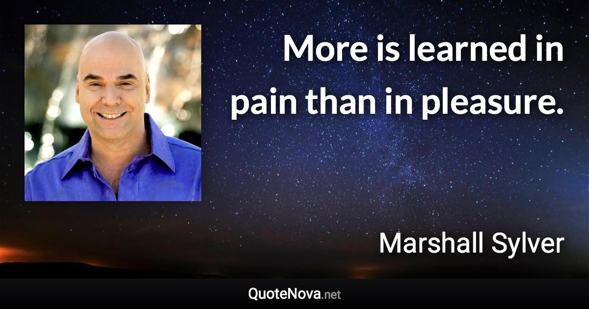 More is learned in pain than in pleasure. - Marshall Sylver quote