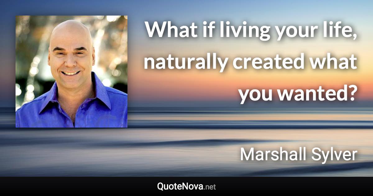 What if living your life, naturally created what you wanted? - Marshall Sylver quote