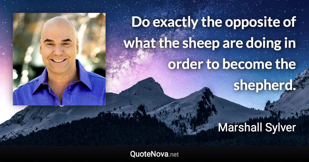 Do exactly the opposite of what the sheep are doing in order to become the shepherd. - Marshall Sylver quote