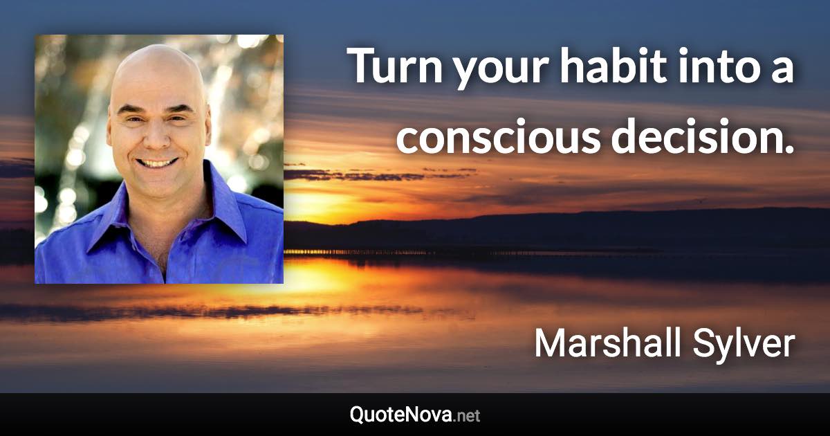 Turn your habit into a conscious decision. - Marshall Sylver quote