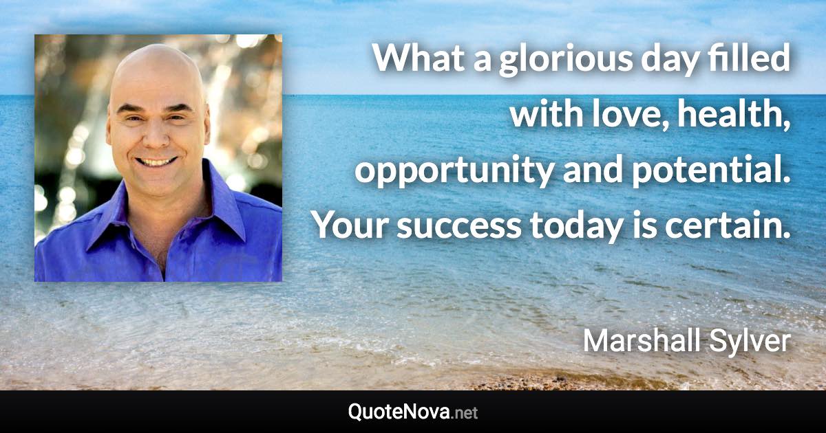 What a glorious day filled with love, health, opportunity and potential. Your success today is certain. - Marshall Sylver quote