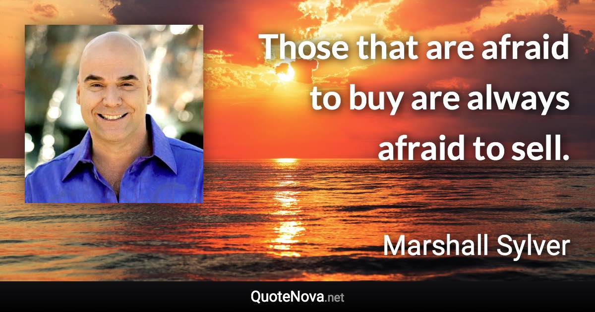 Those that are afraid to buy are always afraid to sell. - Marshall Sylver quote