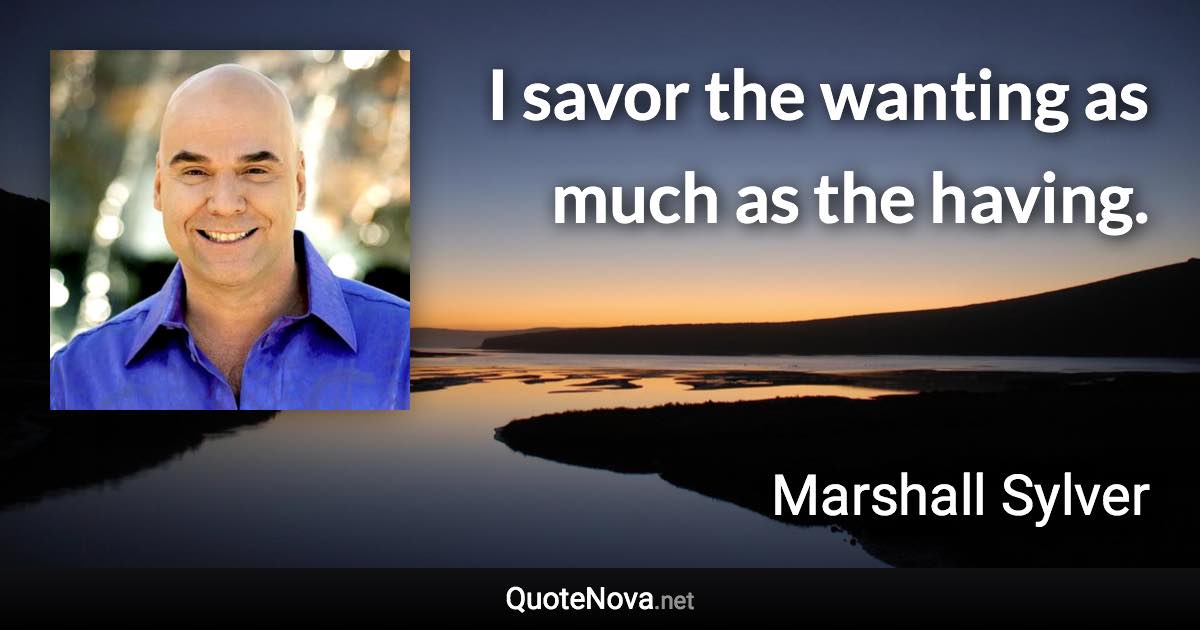 I savor the wanting as much as the having. - Marshall Sylver quote