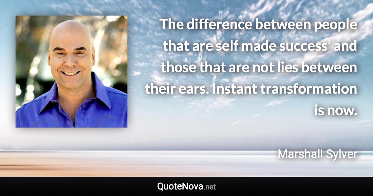 The difference between people that are self made success’ and those  that are not lies between their ears. Instant transformation is now. - Marshall Sylver quote