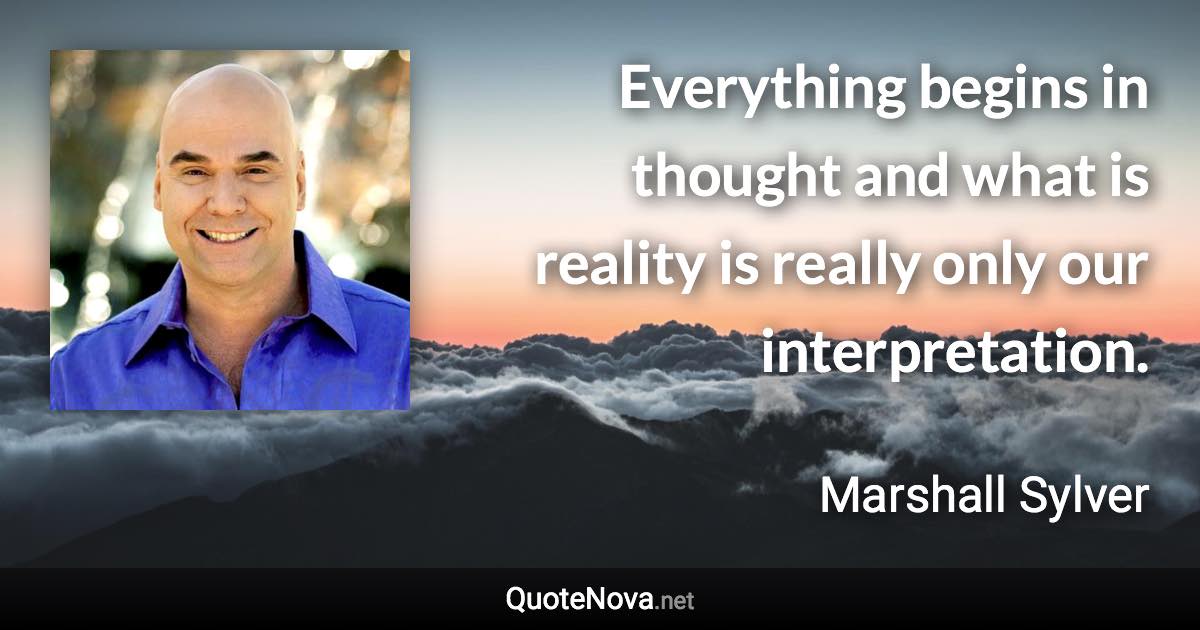 Everything begins in thought and what is reality is really only our interpretation. - Marshall Sylver quote