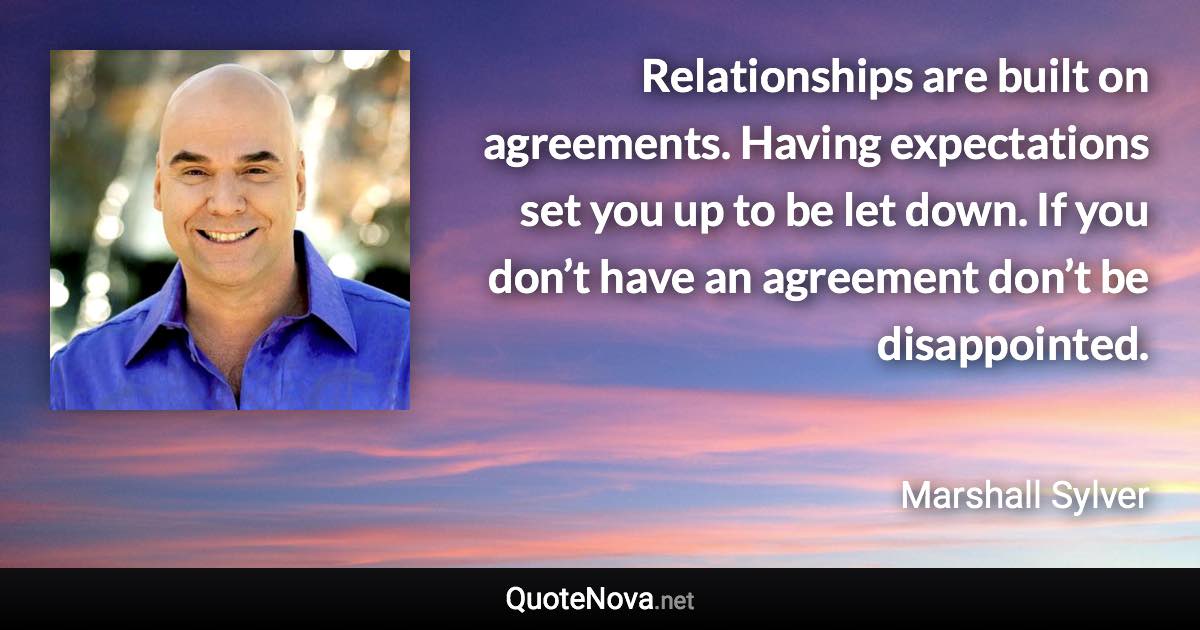 Relationships are built on agreements. Having expectations set you up to be let down. If you don’t have an agreement don’t be disappointed. - Marshall Sylver quote