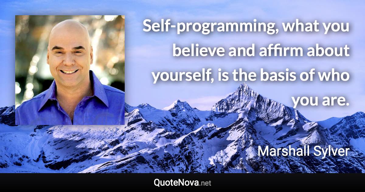 Self-programming, what you believe and affirm about yourself, is the basis of who you are. - Marshall Sylver quote