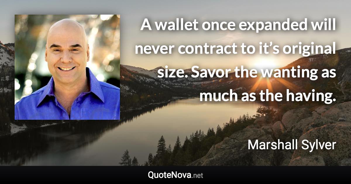 A wallet once expanded will never contract to it’s original size. Savor the wanting as much as the having. - Marshall Sylver quote