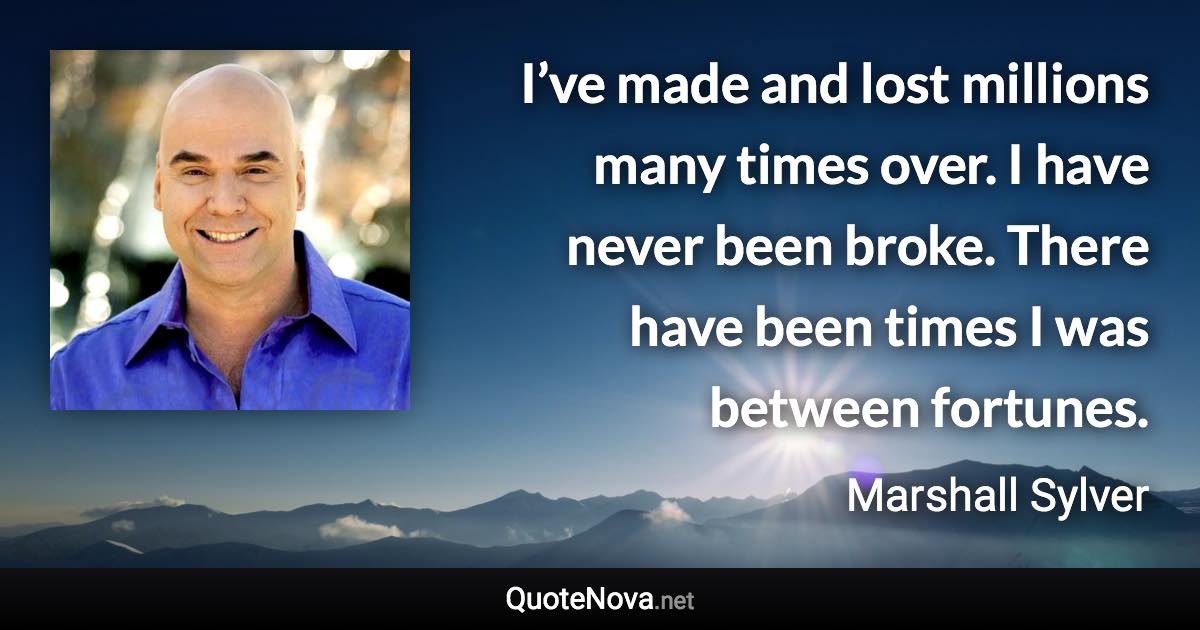 I’ve made and lost millions many times over. I have never been broke. There have been times I was between fortunes. - Marshall Sylver quote